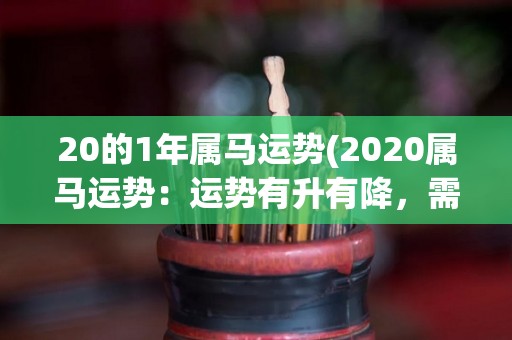 20的1年属马运势(2020属马运势：运势有升有降，需稳住心态应对。)