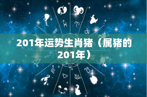 201年运势生肖猪（属猪的201年）