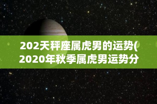 202天秤座属虎男的运势(2020年秋季属虎男运势分析)