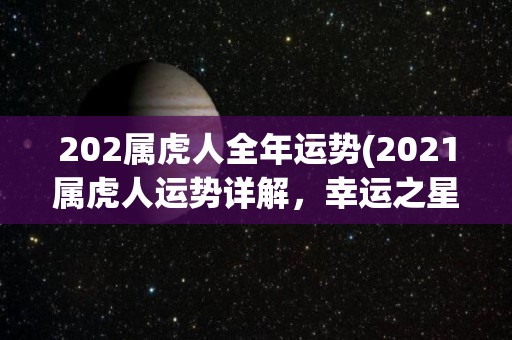 202属虎人全年运势(2021属虎人运势详解，幸运之星高照，事业顺风顺水，财运亨通。)