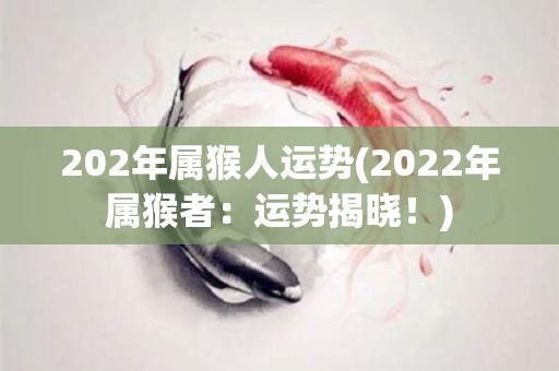 202年属猴人运势(2022年属猴者：运势揭晓！)