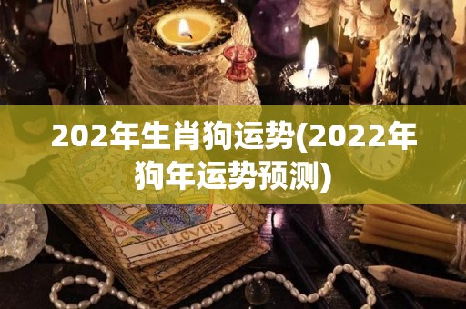 202年生肖狗运势(2022年狗年运势预测)