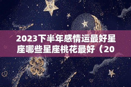 2023下半年感情运最好星座哪些星座桃花最好（2021年下半年爱情运最好的星座）