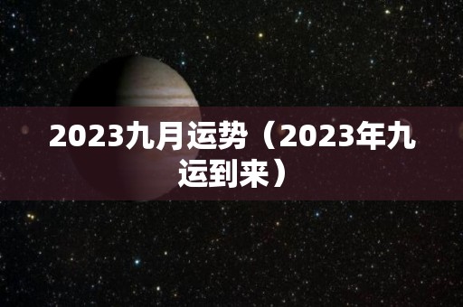 2023九月运势（2023年九运到来）