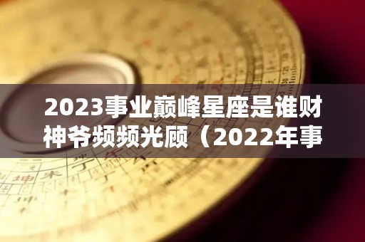 2023事业巅峰星座是谁财神爷频频光顾（2022年事业运势好的星座）