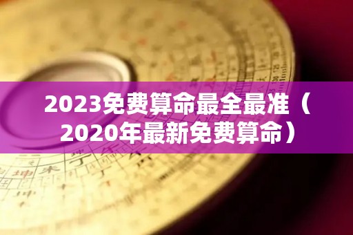 2023免费算命最全最准（2020年最新免费算命）