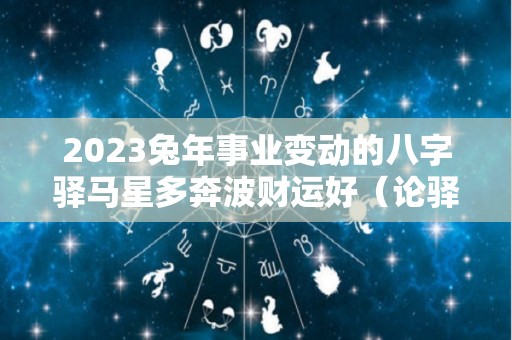 2023兔年事业变动的八字驿马星多奔波财运好（论驿马三命通会）