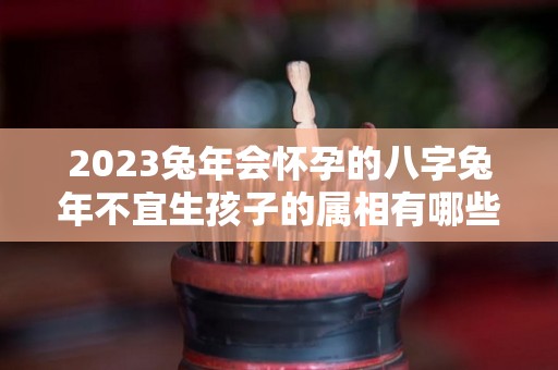 2023兔年会怀孕的八字兔年不宜生孩子的属相有哪些（2023年兔什么时候怀孕）