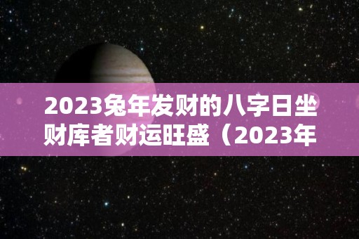 2023兔年发财的八字日坐财库者财运旺盛（2023年 兔）