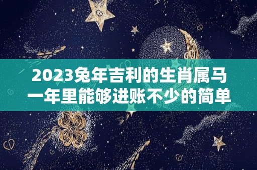 2023兔年吉利的生肖属马一年里能够进账不少的简单介绍