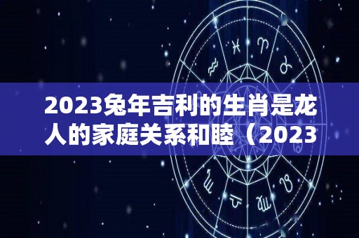 2023兔年吉利的生肖是龙人的家庭关系和睦（2023年兔属什么）