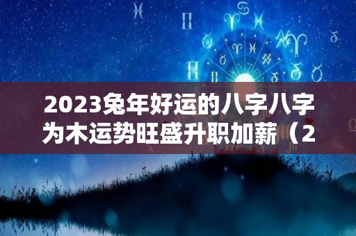 2023兔年好运的八字八字为木运势旺盛升职加薪（2023年 兔）