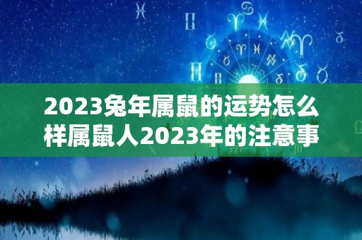 2023兔年属鼠的运势怎么样属鼠人2023年的注意事项（生肖鼠在2023兔年好吗?）