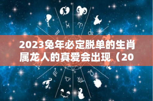 2023兔年必定脱单的生肖属龙人的真爱会出现（2023年属兔人的感情和婚姻）