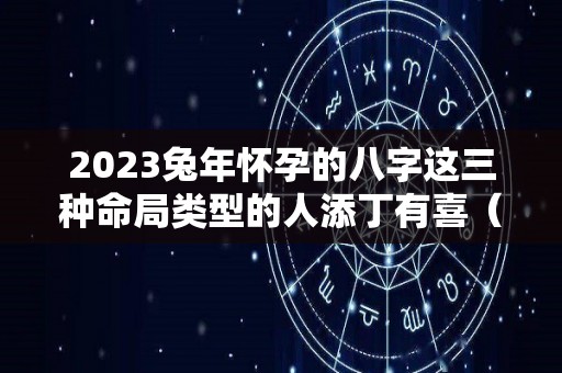 2023兔年怀孕的八字这三种命局类型的人添丁有喜（2023年兔年适合生宝宝吗）