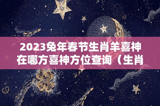 2023兔年春节生肖羊喜神在哪方喜神方位查询（生肖羊2021年有三喜）