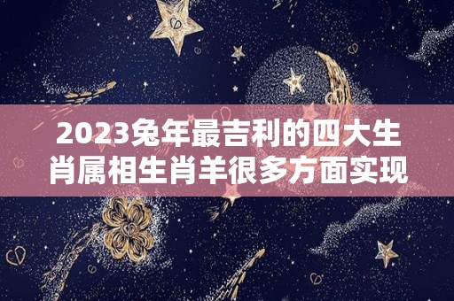 2023兔年最吉利的四大生肖属相生肖羊很多方面实现突破（2023年生肖兔什么命）