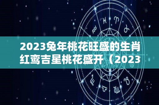 2023兔年桃花旺盛的生肖红鸾吉星桃花盛开（2023年桃花年）