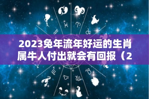 2023兔年流年好运的生肖属牛人付出就会有回报（2023兔年最旺的四个属相）