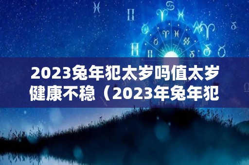 2023兔年犯太岁吗值太岁健康不稳（2023年兔年犯太岁生肖）