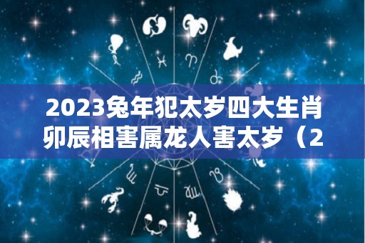 2023兔年犯太岁四大生肖卯辰相害属龙人害太岁（2023年兔年冲什么生肖）