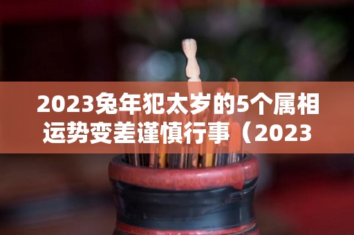 2023兔年犯太岁的5个属相运势变差谨慎行事（2023年犯太岁的生肖属相）