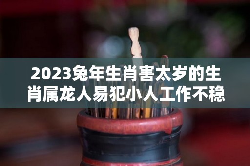 2023兔年生肖害太岁的生肖属龙人易犯小人工作不稳定（2023年兔年犯太岁的5个属相）