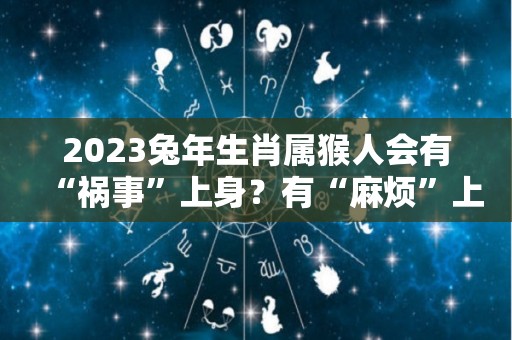 2023兔年生肖属猴人会有“祸事”上身？有“麻烦”上身没开玩笑！的简单介绍