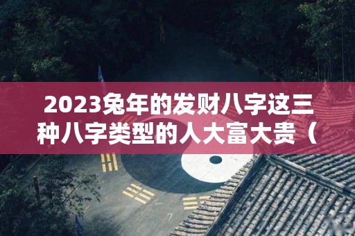 2023兔年的发财八字这三种八字类型的人大富大贵（2023兔子）