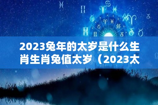 2023兔年的太岁是什么生肖生肖兔值太岁（2023太岁犯太岁的生肖）