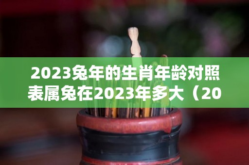 2023兔年的生肖年龄对照表属兔在2023年多大（2023年兔多少岁）