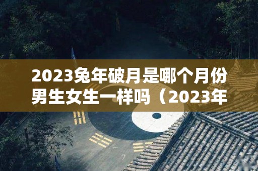 2023兔年破月是哪个月份男生女生一样吗（2023年兔年最忌讳哪个月出生）