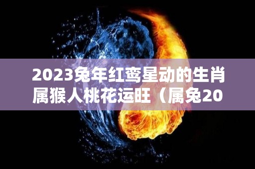 2023兔年红鸾星动的生肖属猴人桃花运旺（属兔2020年红鸾桃花）