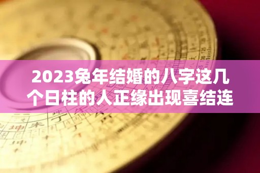 2023兔年结婚的八字这几个日柱的人正缘出现喜结连理（2023年兔年）