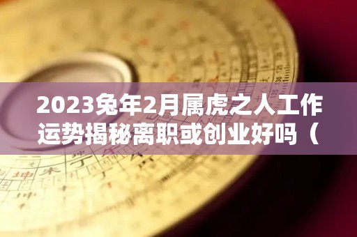 2023兔年2月属虎之人工作运势揭秘离职或创业好吗（兔遇虎年2023年怎么样）