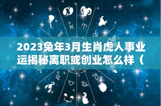 2023兔年3月生肖虎人事业运揭秘离职或创业怎么样（属虎人兔年运势2023）