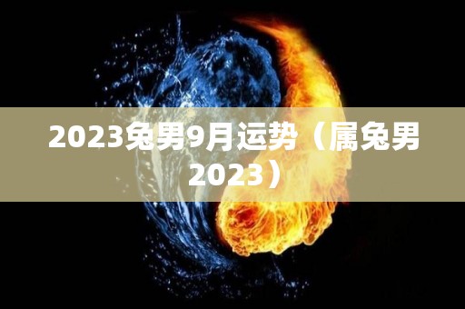 2023兔男9月运势（属兔男2023）