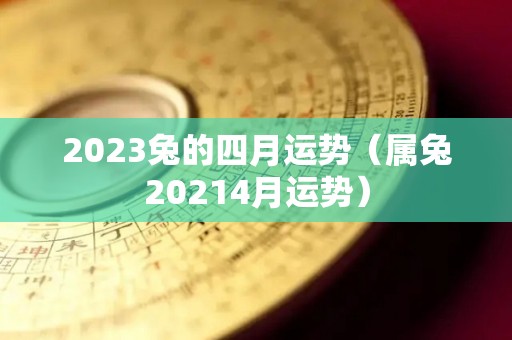 2023兔的四月运势（属兔20214月运势）