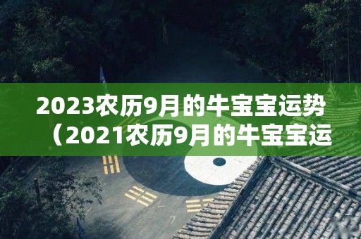 2023农历9月的牛宝宝运势（2021农历9月的牛宝宝运势）