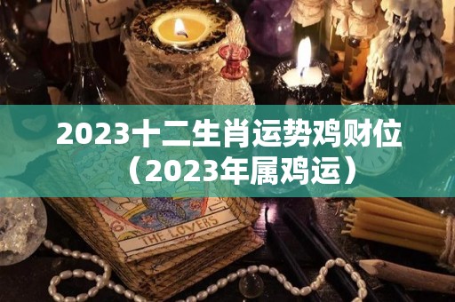 2023十二生肖运势鸡财位（2023年属鸡运）