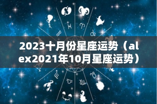 2023十月份星座运势（alex2021年10月星座运势）