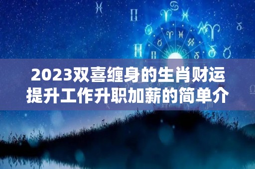 2023双喜缠身的生肖财运提升工作升职加薪的简单介绍