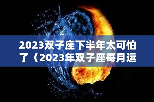 2023双子座下半年太可怕了（2023年双子座每月运势）