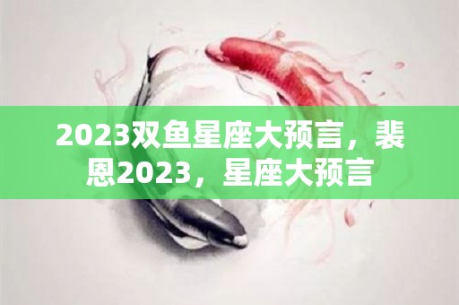 2023双鱼星座大预言，裴恩2023，星座大预言