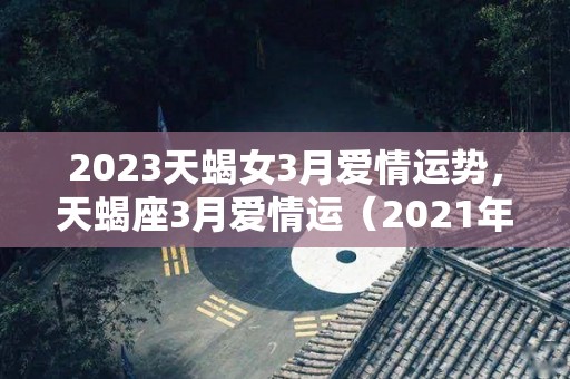 2023天蝎女3月爱情运势，天蝎座3月爱情运（2021年天蝎座3月桃花运）