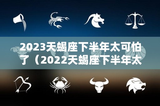 2023天蝎座下半年太可怕了（2022天蝎座下半年太可怕了）