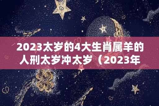 2023太岁的4大生肖属羊的人刑太岁冲太岁（2023年太岁犯太岁的生肖）