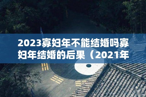 2023寡妇年不能结婚吗寡妇年结婚的后果（2021年寡妇年能订婚吗）