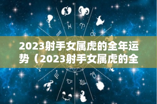 2023射手女属虎的全年运势（2023射手女属虎的全年运势怎么样）