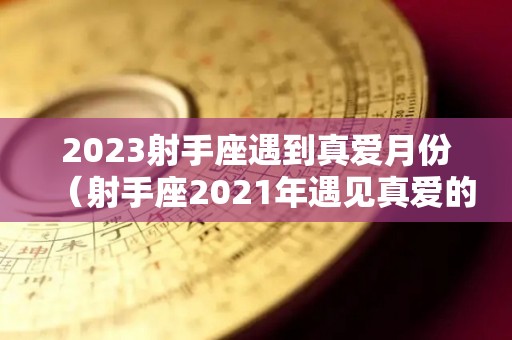 2023射手座遇到真爱月份（射手座2021年遇见真爱的月份）